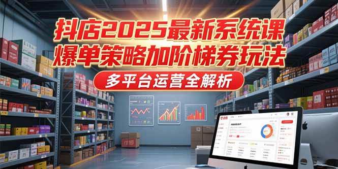 （15214期）抖店2025最新系统课，爆单策略加阶梯券玩法，多平台运营全解析-韬哥副业项目资源网