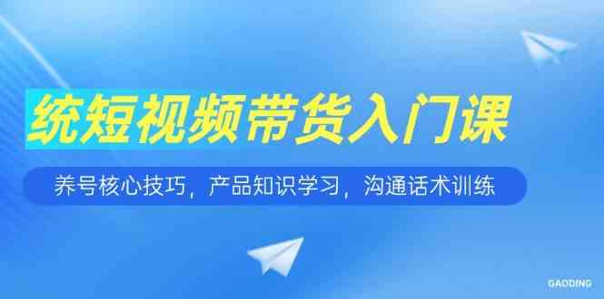 短视频带货入门课，养号核心技巧，产品知识学习，沟通话术训练-韬哥副业项目资源网