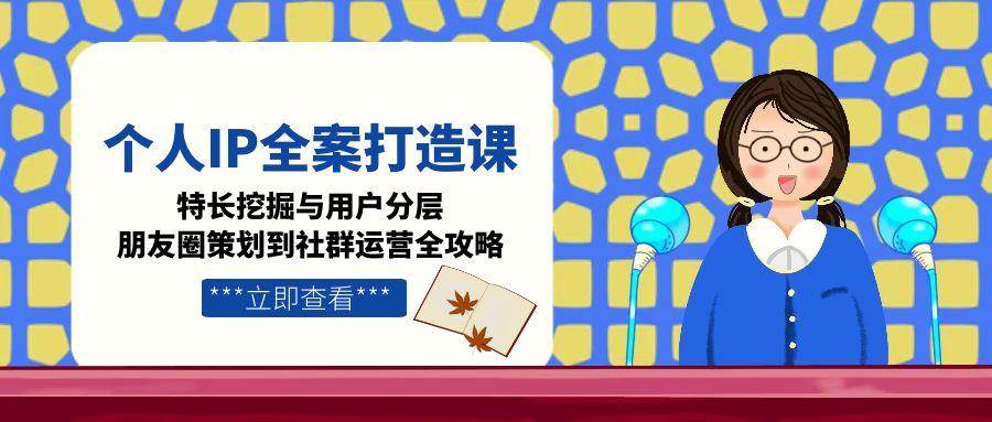（15126期）个人IP全案打造课，特长挖掘与用户分层，朋友圈策划到社群运营全攻略-韬哥副业项目资源网