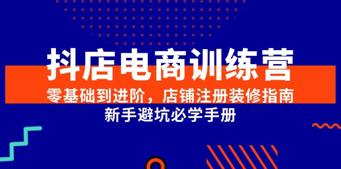 （15079期）抖店电商训练营，零基础到进阶，店铺注册装修指南，新手避坑必学手册-韬哥副业项目资源网