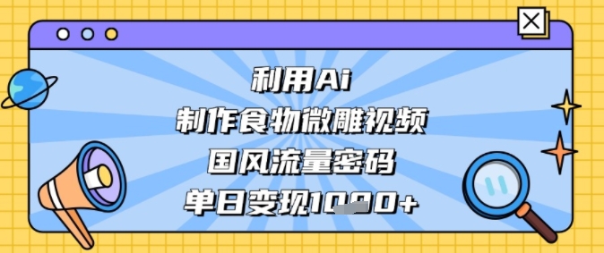 利用Ai制作食物微雕视频，国风流量密码，单日变现多张-韬哥副业项目资源网