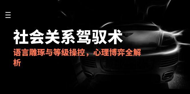 （14958期）2025人际关系掌控术，语言表达雕刻与级别操纵，心理博弈全面解析-韬哥副业项目资源网