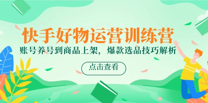 （14950期）快手好物经营夏令营，账户起号到产品上架，爆品选款方法分析-韬哥副业项目资源网