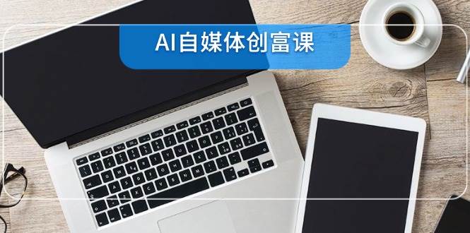 AI自媒体平台财富课，账户准备到直播卖货，零基础22项专业技能速学-韬哥副业项目资源网