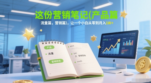 这份营销笔记(产品篇,流量篇,营销篇),让一个小白从零到月入1W