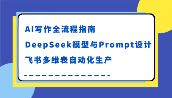 AI写作全流程指南,DeepSeek模型与Prompt设计,飞书多维表自动化生产-韬哥副业项目资源网