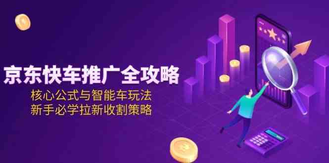 京东快车推广全攻略,核心公式与智能车玩法,新手必学拉新收割策略-韬哥副业项目资源网