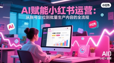 AI 赋能小红书运营：从账号定位到批量生产内容的全流程-韬哥副业项目资源网