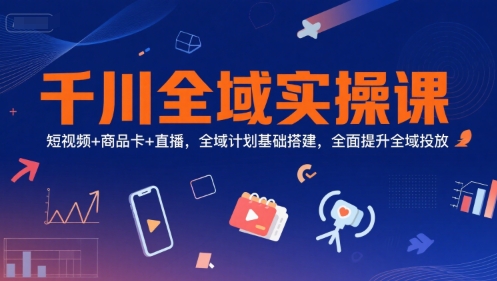 千川全域实操课，短视频+商品卡+直播，全域计划基础搭建，全面提升全域投放-韬哥副业项目资源网