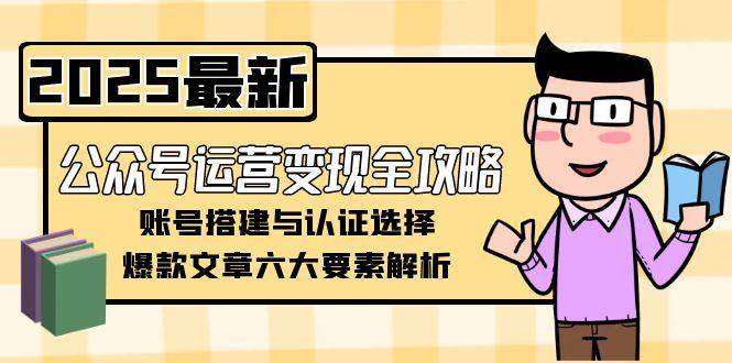 公众号运营变现全攻略,账号搭建与认证选择,爆款文章六大要素解析-韬哥副业项目资源网