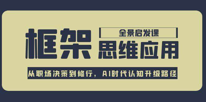 框架思维应用全景课，从职场决策到修行，AI时代认知升级路径-韬哥副业项目资源网