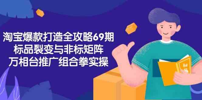 淘宝爆款打造全攻略-69期,标品裂变与非标矩阵,万相台推广组合拳实操-韬哥副业项目资源网