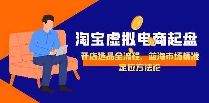 淘宝虚拟电商起盘，开店选品全流程，蓝海市场精准定位方法论-韬哥副业项目资源网
