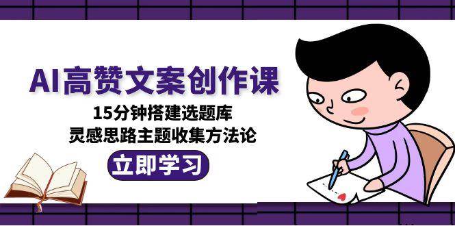 AI高赞文案创作课,15分钟搭建选题库,灵感思路主题收集方法论-韬哥副业项目资源网