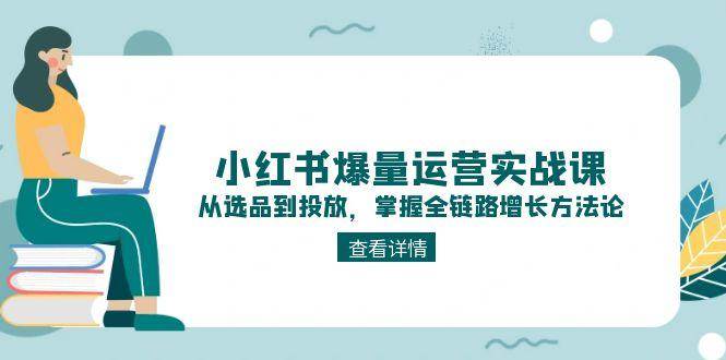 解锁小红书爆量密码：实战课程教你选品、内容与投放全链路增长技巧-韬哥副业项目资源网