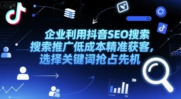 企业利用抖音SEO搜索推广低成本精准获客，选择关键词抢占先机-韬哥副业项目资源网