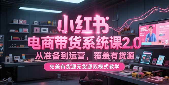 （15258期）小红书电商带货系统课2.0，从准备到运营，覆盖有货源无货源双模式教学-韬哥副业项目资源网