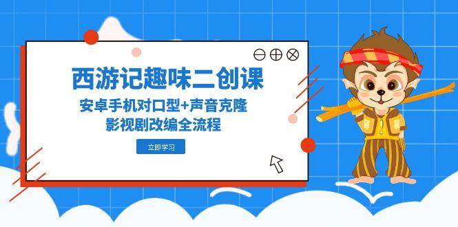 西游记原著趣味性二创课,安卓机配声 声音克隆,影视作品改写全过程-韬哥副业项目资源网