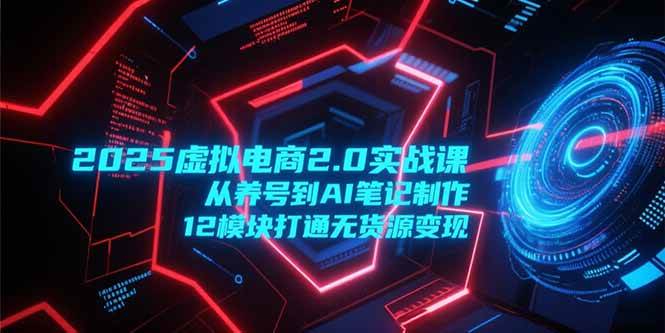 （15206期）2025虚拟电商2.0实战课，从养号到AI笔记制作，12模块打通无货源变现-韬哥副业项目资源网