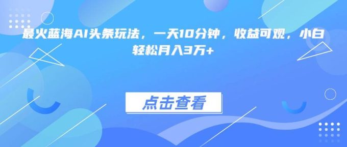 （15113期）最火蓝海AI头条玩法，一天10分钟，收益可观，小白轻松月入3万+-韬哥副业项目资源网