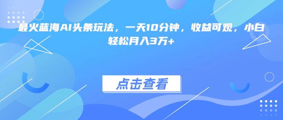 （15113期）最火蓝海AI头条玩法，一天10分钟，收益可观，小白轻松月入3万+-韬哥副业项目资源网