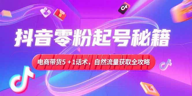 (15234期)抖音零粉起号秘籍,电商带货5+1话术,自然流量获取实操流程-韬哥副业项目资源网
