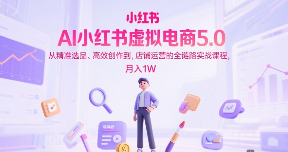 AI小红书虚拟电商5.0，从精准选品、高效创作到，店铺运营的全链路实战课程，月入1W-韬哥副业项目资源网