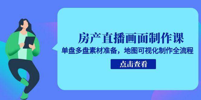 房产直播画面制作课,单盘多盘素材准备,地图可视化制作全流程-韬哥副业项目资源网