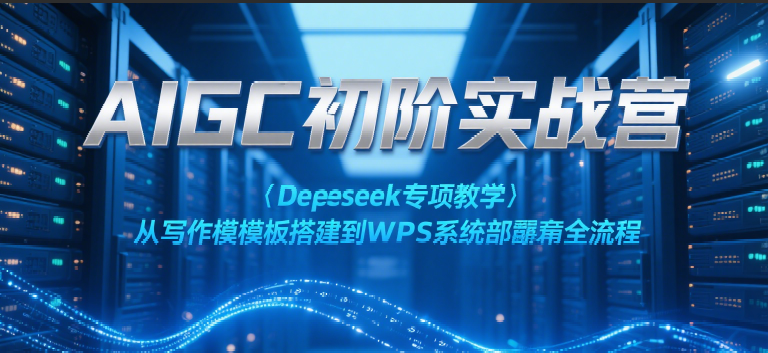 AIGC初阶实战营：Deepseek专项教学，从写作模板搭建到WPS系统部署全流程-韬哥副业项目资源网