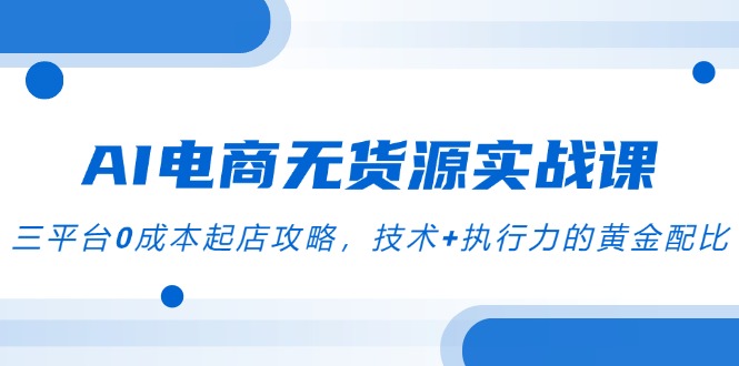 (14982期)AI电商无货源实战演练课,三平台0成本费出单攻略大全,技术性 执行力的金子配制-韬哥副业项目资源网