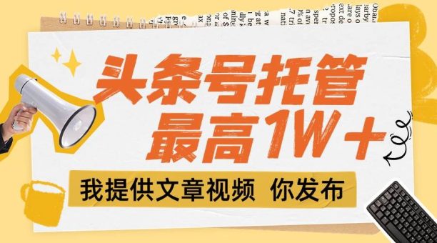 (15222期)【头条号托管 】团队提供文章视频,你发布,每天5分钟,最高躺挣1W+-韬哥副业项目资源网