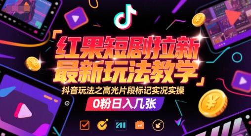 红果短剧拉新最新玩法教学，抖音玩法之高光片段标记实况实操，0粉日入几张-韬哥副业项目资源网