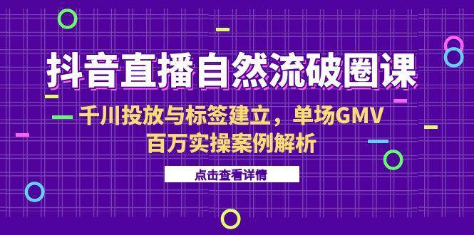(15136期)抖音直播自然流破圈课-6月,千川投放与标签建立,单场GMV百万实操案例解析-韬哥副业项目资源网