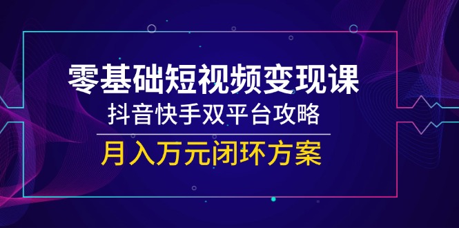 （14988期）零基础短视频变现课，抖音和快手双平台攻略大全，月入万余元闭环控制计划方案-韬哥副业项目资源网