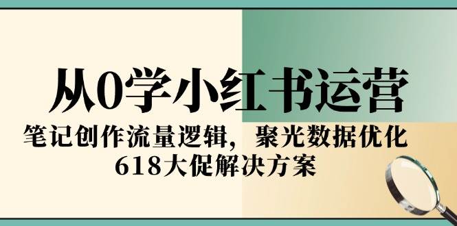 （15086期）从0学小红书运营，笔记创作流量逻辑，聚光数据优化，618大促解决方案-韬哥副业项目资源网