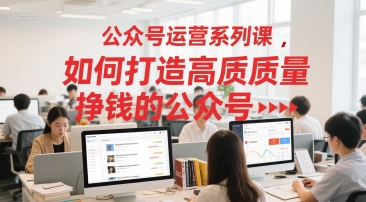 公众号运营系列课，如何打造高质量挣钱的公众号-韬哥副业项目资源网