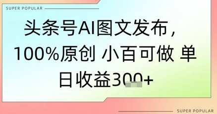 头条号AI图文发布,100%原创 小百可做,单日收益3张