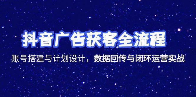 （15122期）抖音广告获客全流程，账号搭建与计划设计，数据回传与闭环运营实战-韬哥副业项目资源网