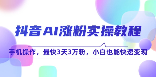 （15078期）抖音AI涨粉实操教程，手机操作，最快3天3万粉，小白也能快速变现-韬哥副业项目资源网