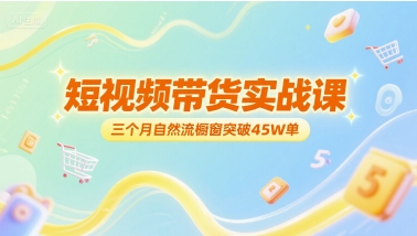 短视频带货实战课,三个月自然流橱窗突破45W单-韬哥副业项目资源网