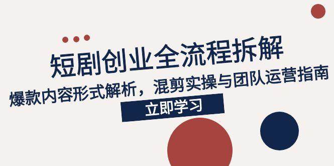 （15107期）2025短剧创业全流程拆解，爆款内容形式解析，混剪实操与团队运营指南-韬哥副业项目资源网