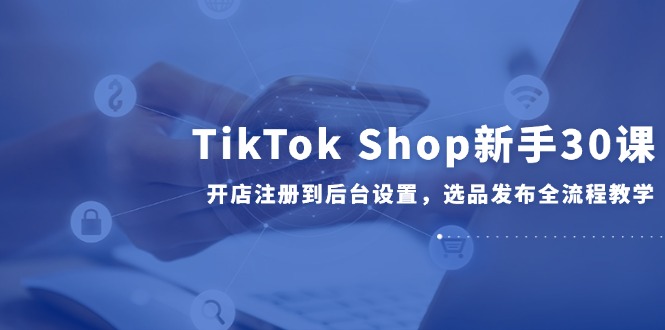 （14960期）TikTok Shop初学者30课，开实体店注册到后台操作，选款公布全过程课堂教学-韬哥副业项目资源网