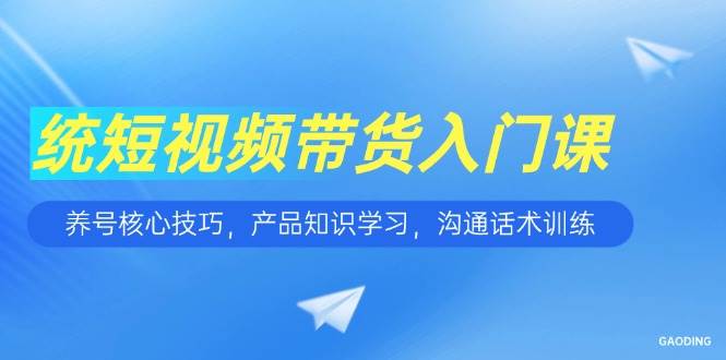 (15091期)短视频带货入门课,养号核心技巧,产品知识学习,沟通话术训练-韬哥副业项目资源网