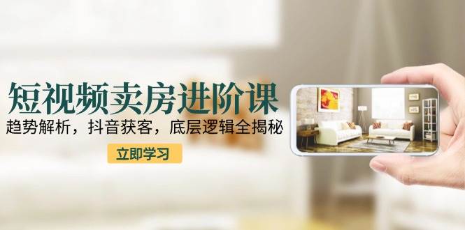 短视频卖房进阶课:趋势解析,抖音获客,底层逻辑全揭秘-韬哥副业项目资源网