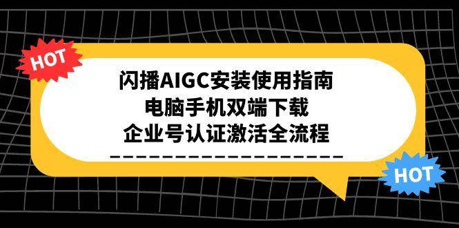 （15155期）闪播AIGC安装使用指南，电脑手机双端下载，企业号认证激活全流程-韬哥副业项目资源网
