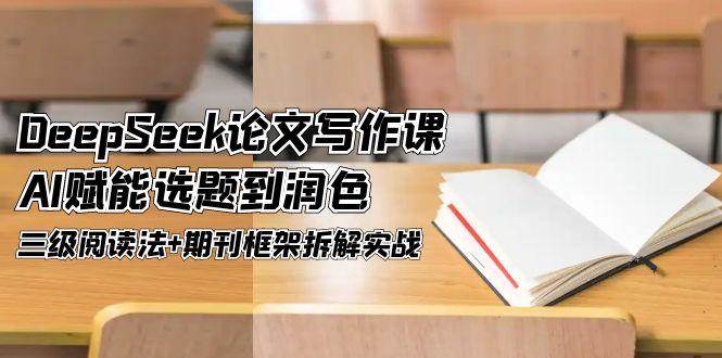DeepSeek论文撰写课，AI创变论文选题到润饰，三级阅读法 刊物架构拆卸实战演练-韬哥副业项目资源网