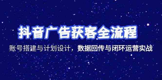 抖音广告获客全流程，账号搭建与计划设计，数据回传与闭环运营实战-韬哥副业项目资源网