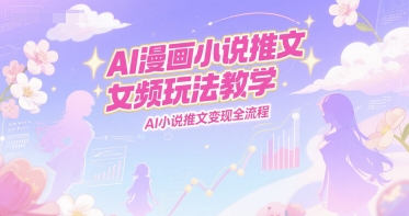 AI漫画小说推文女频玩法教学，AI小说推文变现全流程-韬哥副业项目资源网