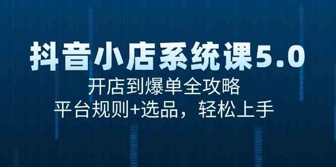 抖音小店系统课5.0，开店到爆单全攻略，平台规则+选品，轻松上手-韬哥副业项目资源网