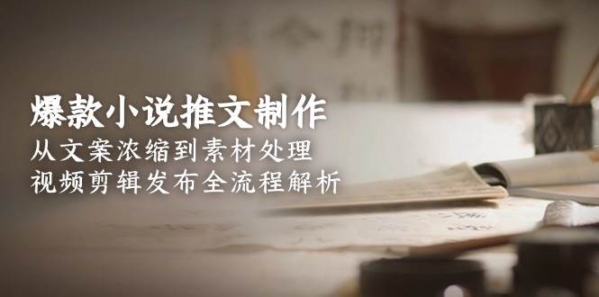 爆款小说推文制作，从文案浓缩到素材处理，视频剪辑发布全流程解析-韬哥副业项目资源网